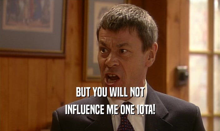 BUT YOU WILL NOT INFLUENCE ME ONE IOTA! 