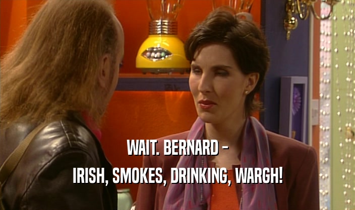 WAIT. BERNARD - IRISH, SMOKES, DRINKING, WARGH! 