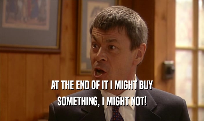 AT THE END OF IT I MIGHT BUY SOMETHING, I MIGHT NOT! 