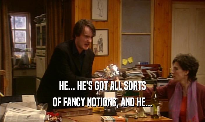 HE... HE'S GOT ALL SORTS OF FANCY NOTIONS, AND HE... 