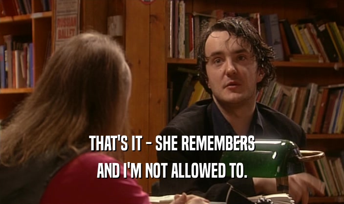 THAT'S IT - SHE REMEMBERS AND I'M NOT ALLOWED TO. 