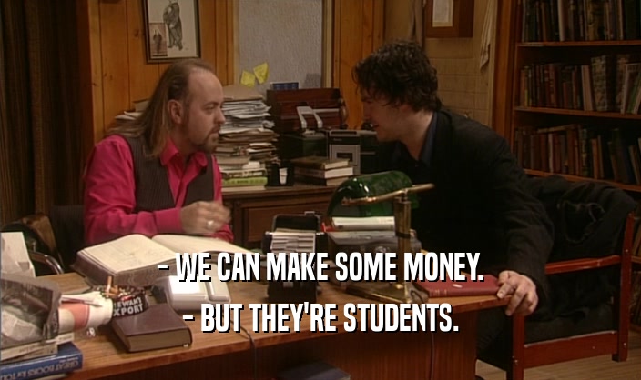 - WE CAN MAKE SOME MONEY.
 - BUT THEY'RE STUDENTS.
 