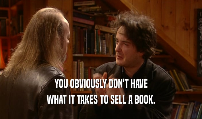 YOU OBVIOUSLY DON'T HAVE
 WHAT IT TAKES TO SELL A BOOK.
 
