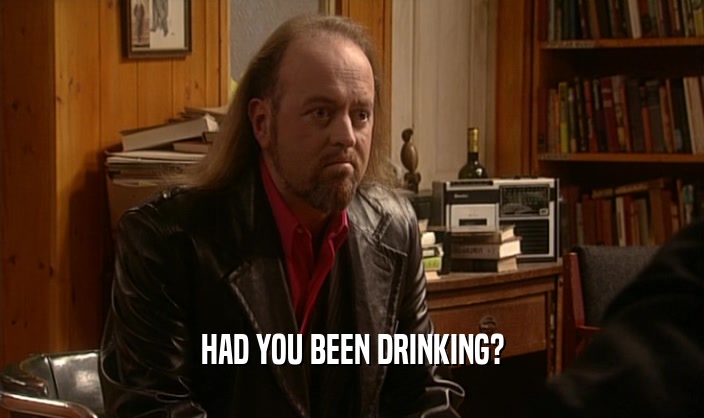 HAD YOU BEEN DRINKING?
  