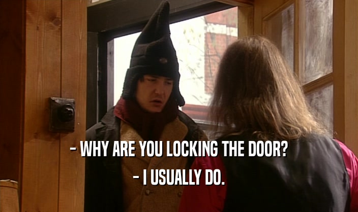 - WHY ARE YOU LOCKING THE DOOR? - I USUALLY DO. 