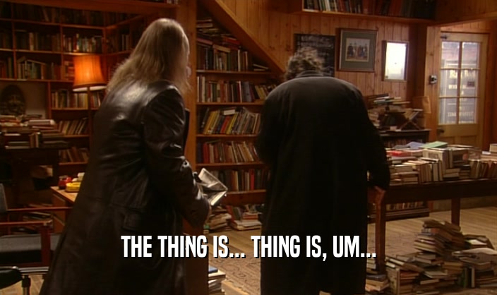 THE THING IS... THING IS, UM...  