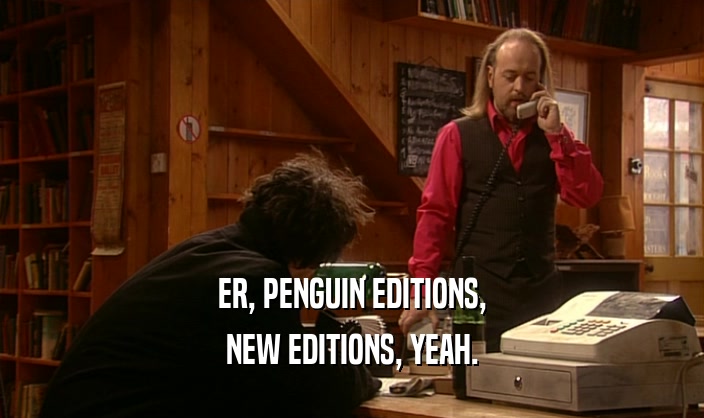 ER, PENGUIN EDITIONS, NEW EDITIONS, YEAH. 