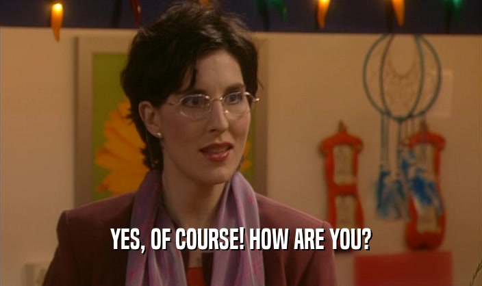YES, OF COURSE! HOW ARE YOU?  