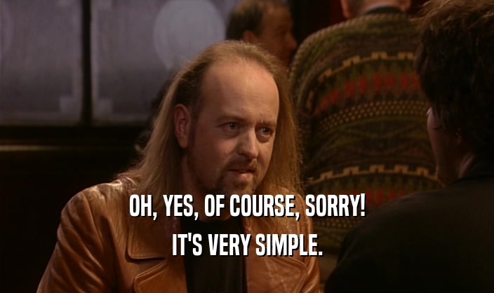 OH, YES, OF COURSE, SORRY! IT'S VERY SIMPLE. 