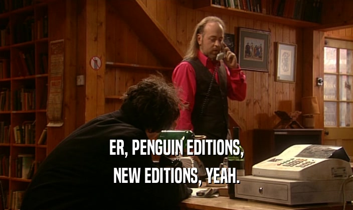 ER, PENGUIN EDITIONS, NEW EDITIONS, YEAH. 