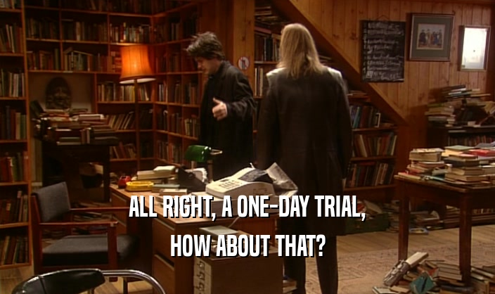 ALL RIGHT, A ONE-DAY TRIAL, HOW ABOUT THAT? 