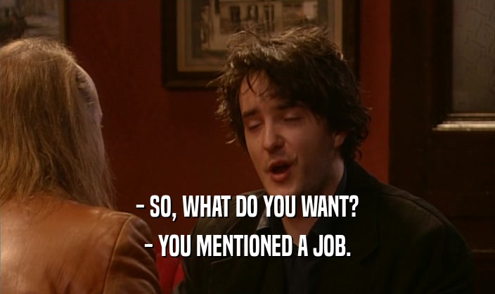 - SO, WHAT DO YOU WANT? - YOU MENTIONED A JOB. 