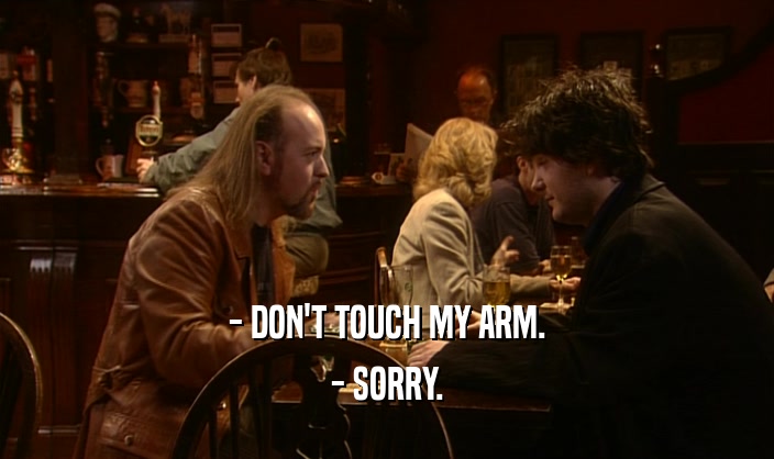 - DON'T TOUCH MY ARM.
 - SORRY.
 