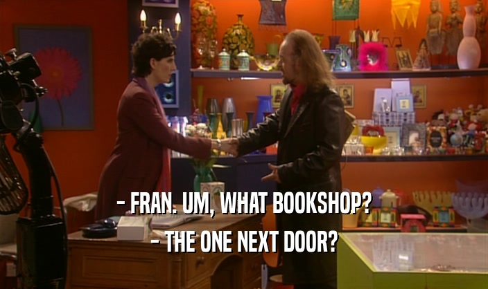 - FRAN. UM, WHAT BOOKSHOP?
 - THE ONE NEXT DOOR?
 