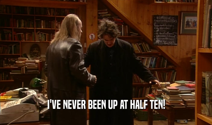 I'VE NEVER BEEN UP AT HALF TEN!  