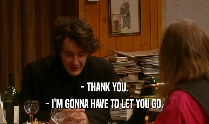 - THANK YOU. - I'M GONNA HAVE TO LET YOU GO. 