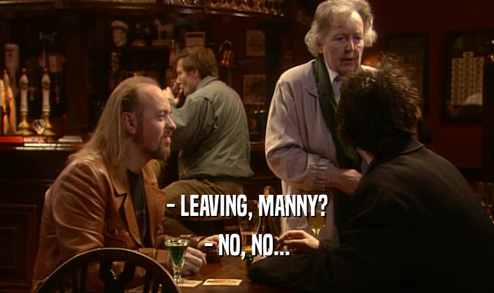 - LEAVING, MANNY? - NO, NO... 