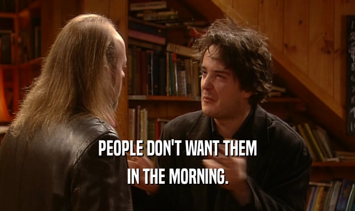 PEOPLE DON'T WANT THEM
 IN THE MORNING.
 