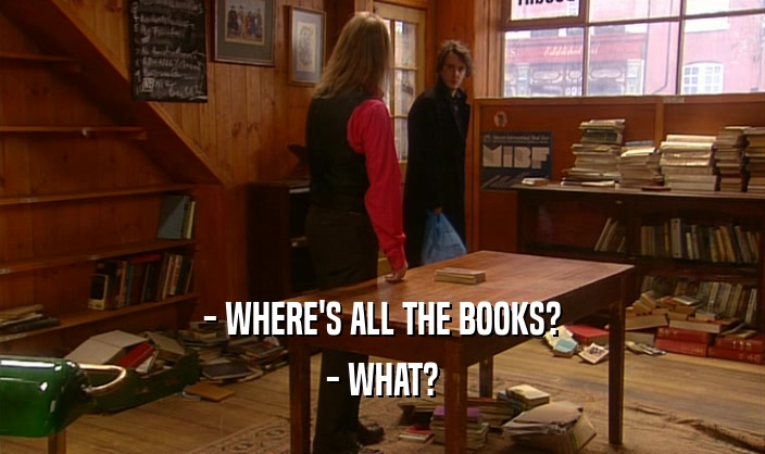 - WHERE'S ALL THE BOOKS?
 - WHAT?
 
