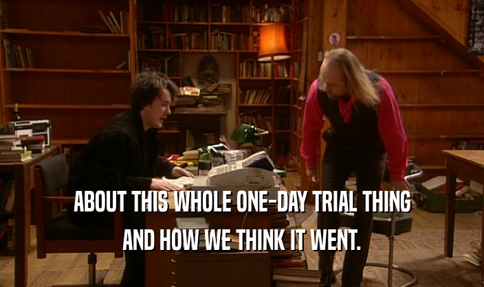 ABOUT THIS WHOLE ONE-DAY TRIAL THING
 AND HOW WE THINK IT WENT.
 