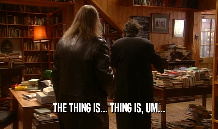THE THING IS... THING IS, UM...  