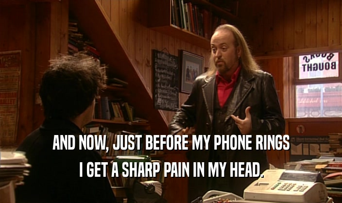 AND NOW, JUST BEFORE MY PHONE RINGS I GET A SHARP PAIN IN MY HEAD. 