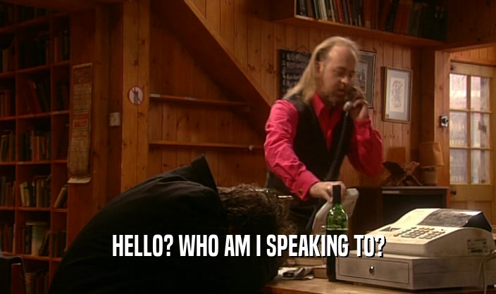 HELLO? WHO AM I SPEAKING TO?  