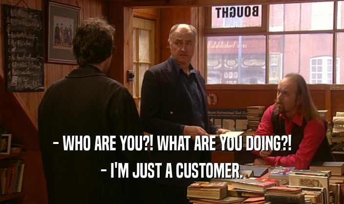 - WHO ARE YOU?! WHAT ARE YOU DOING?!
 - I'M JUST A CUSTOMER.
 