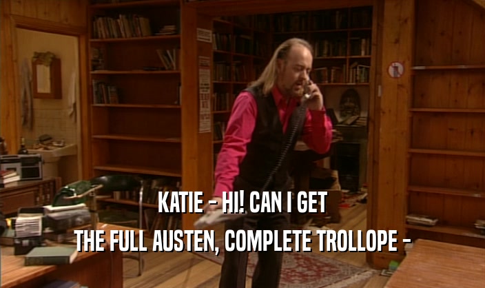 KATIE - HI! CAN I GET THE FULL AUSTEN, COMPLETE TROLLOPE - 