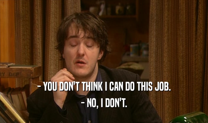- YOU DON'T THINK I CAN DO THIS JOB. - NO, I DON'T. 