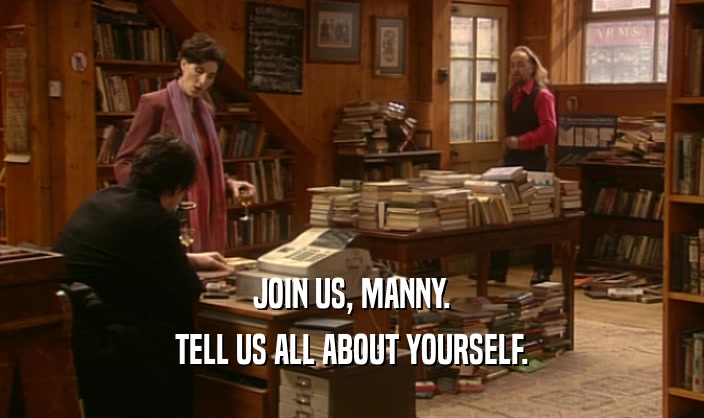 JOIN US, MANNY.
 TELL US ALL ABOUT YOURSELF.
 