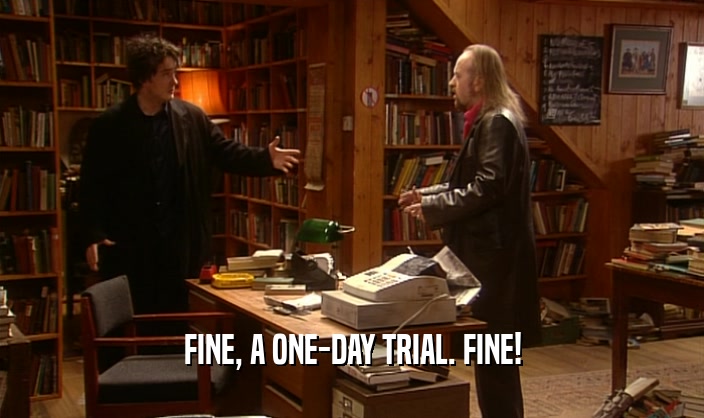 FINE, A ONE-DAY TRIAL. FINE!
  
