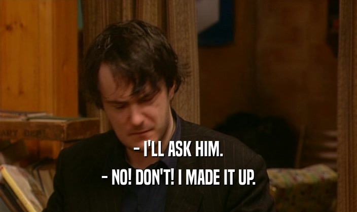 - I'LL ASK HIM. - NO! DON'T! I MADE IT UP. 