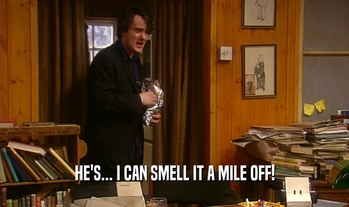 HE'S... I CAN SMELL IT A MILE OFF!  