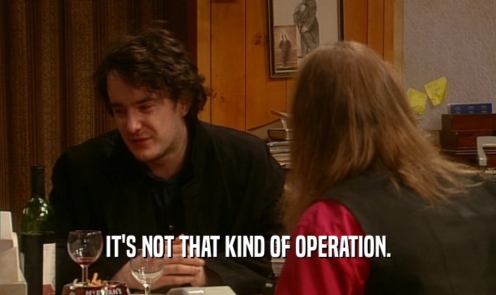 IT'S NOT THAT KIND OF OPERATION.  