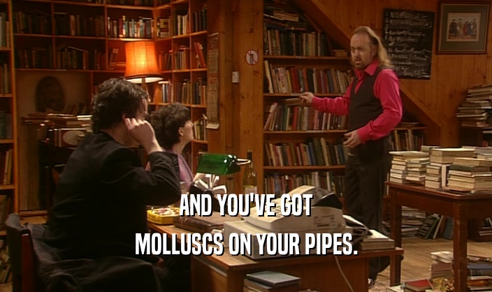 AND YOU'VE GOT
 MOLLUSCS ON YOUR PIPES.
 