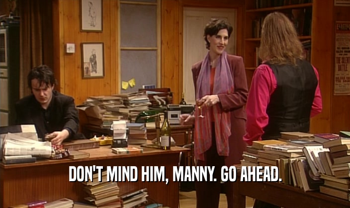 DON'T MIND HIM, MANNY. GO AHEAD.
  
