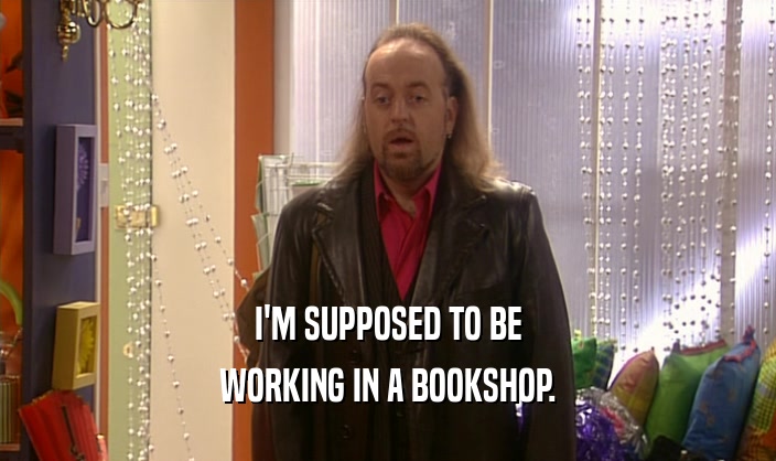 I'M SUPPOSED TO BE WORKING IN A BOOKSHOP. 