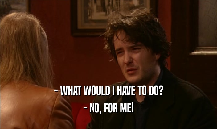 - WHAT WOULD I HAVE TO DO? - NO, FOR ME! 