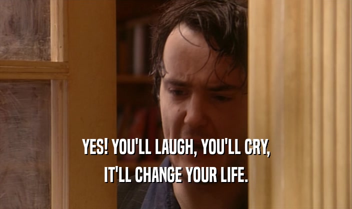 YES! YOU'LL LAUGH, YOU'LL CRY,
 IT'LL CHANGE YOUR LIFE.
 