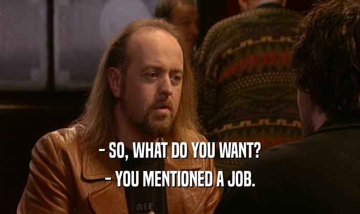 - SO, WHAT DO YOU WANT? - YOU MENTIONED A JOB. 