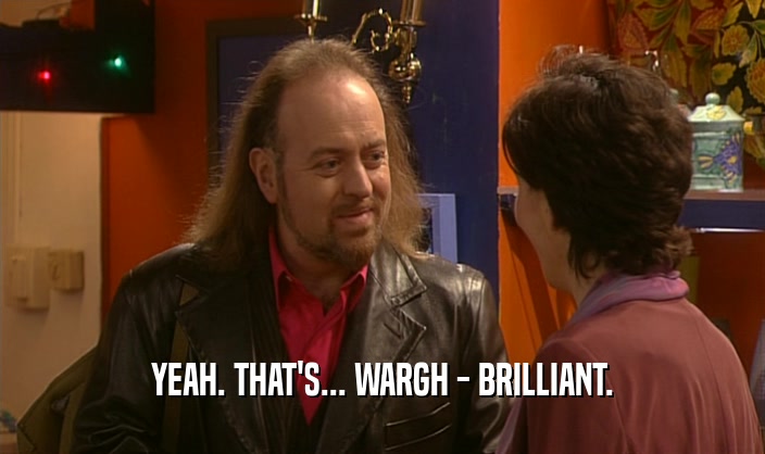 YEAH. THAT'S... WARGH - BRILLIANT.  