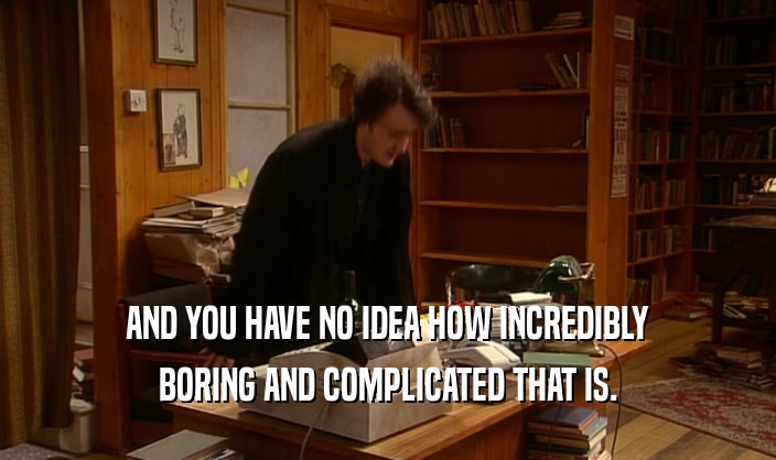 AND YOU HAVE NO IDEA HOW INCREDIBLY BORING AND COMPLICATED THAT IS. 