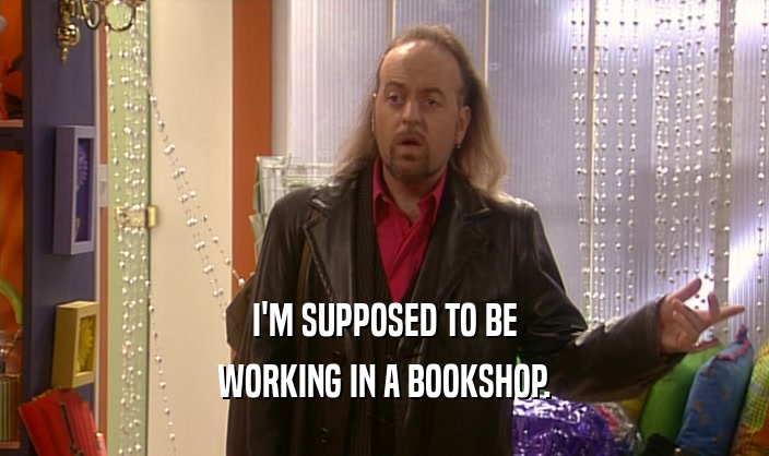 I'M SUPPOSED TO BE WORKING IN A BOOKSHOP. 