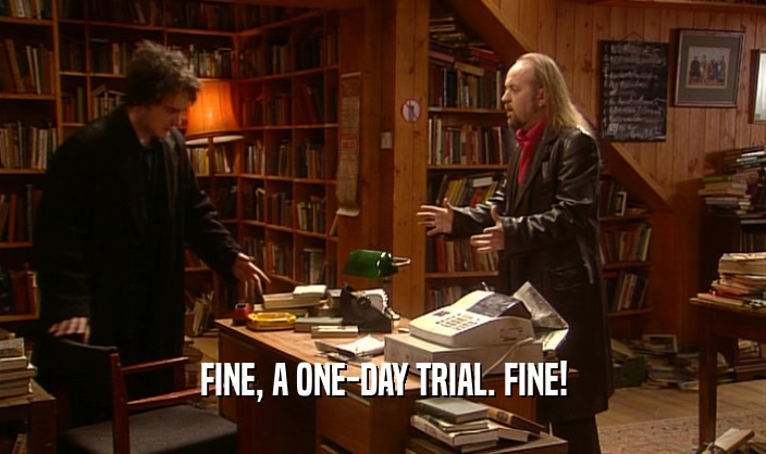 FINE, A ONE-DAY TRIAL. FINE!  