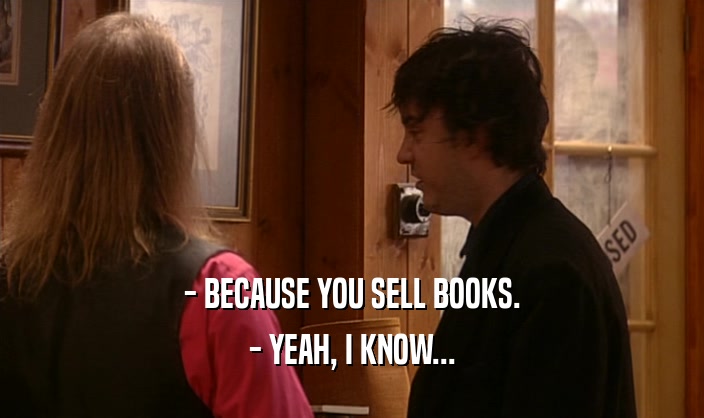 - BECAUSE YOU SELL BOOKS.
 - YEAH, I KNOW...
 