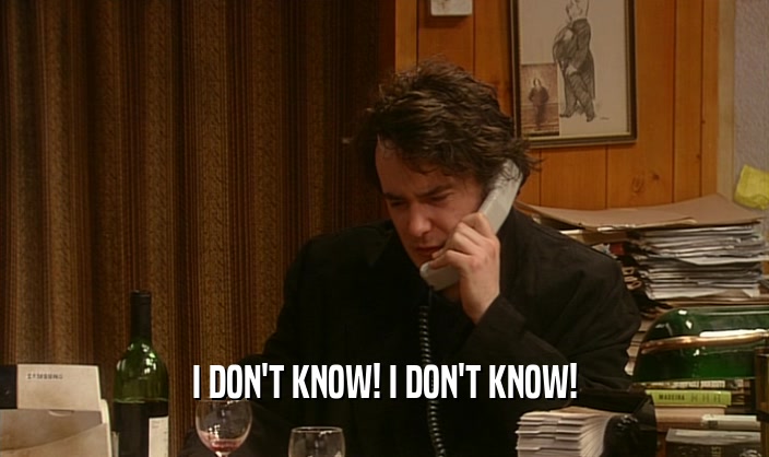 I DON'T KNOW! I DON'T KNOW!  