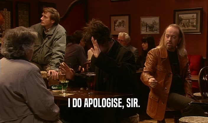 I DO APOLOGISE, SIR.  