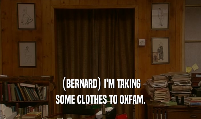 (BERNARD) I'M TAKING SOME CLOTHES TO OXFAM. 