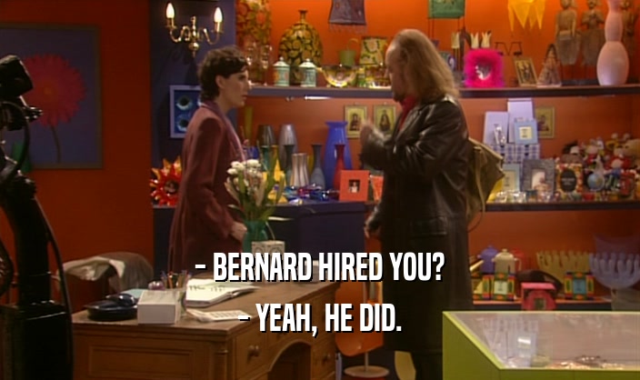 - BERNARD HIRED YOU? - YEAH, HE DID. 